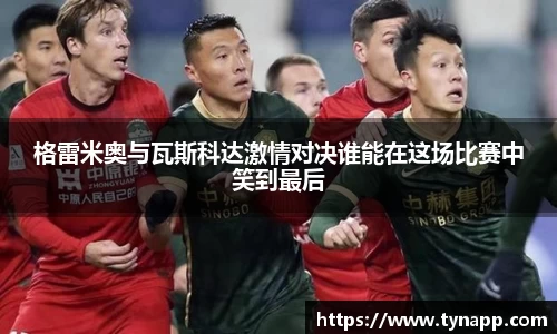 格雷米奥与瓦斯科达激情对决谁能在这场比赛中笑到最后