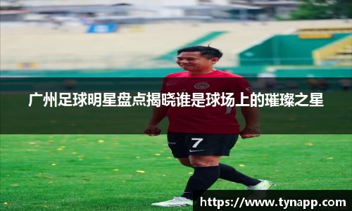 广州足球明星盘点揭晓谁是球场上的璀璨之星