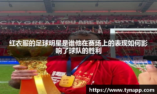 红衣服的足球明星是谁他在赛场上的表现如何影响了球队的胜利