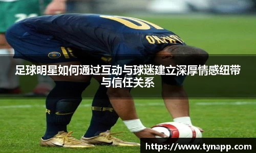 足球明星如何通过互动与球迷建立深厚情感纽带与信任关系