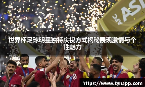 世界杯足球明星独特庆祝方式揭秘展现激情与个性魅力